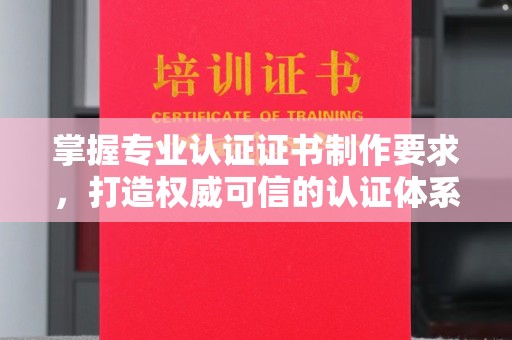 芳苑掌握专业认证证书制作要求，打造权威可信的认证体系