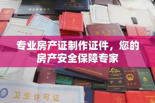 芳苑专业房产证制作证件，您的房产安全保障专家