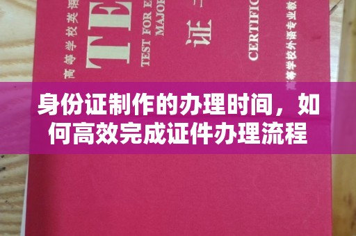 芳苑身份证制作的办理时间，如何高效完成证件办理流程