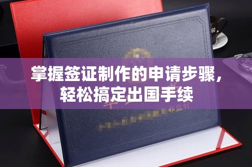 芳苑掌握签证制作的申请步骤，轻松搞定出国手续