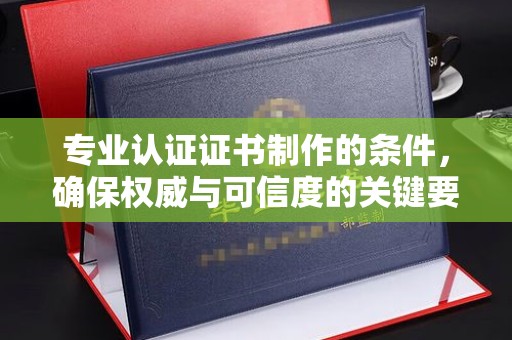 芳苑专业认证证书制作的条件，确保权威与可信度的关键要素