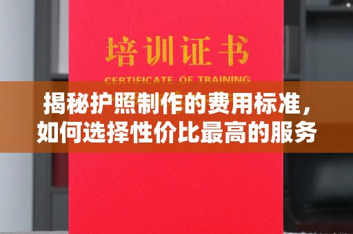 芳苑揭秘护照制作的费用标准，如何选择性价比最高的服务？