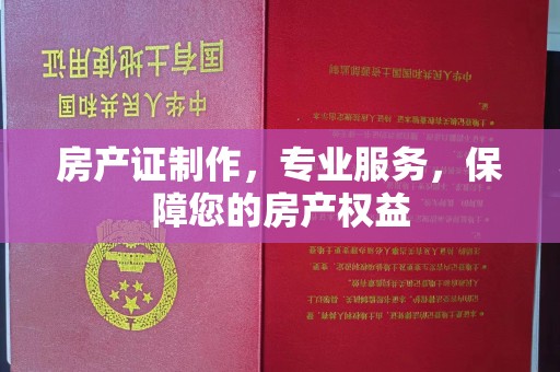 芳苑房产证制作，专业服务，保障您的房产权益