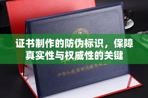 芳苑证书制作的防伪标识，保障真实性与权威性的关键