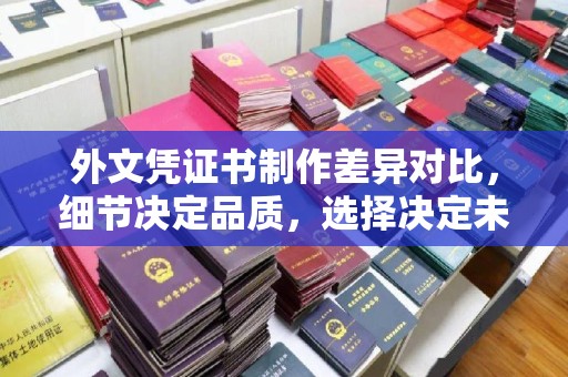 芳苑外文凭证书制作差异对比，细节决定品质，选择决定未来