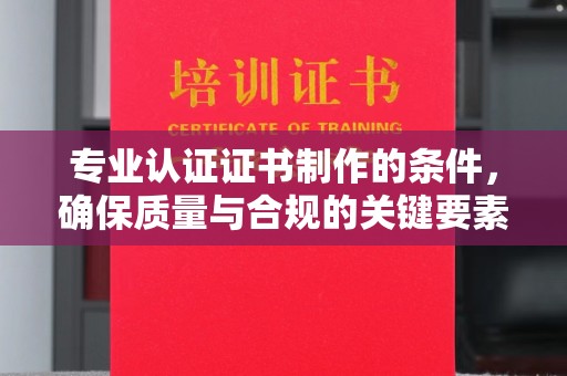 芳苑专业认证证书制作的条件，确保质量与合规的关键要素